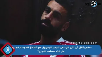 صلاح يتألق في الزي الرسمي الجديد لليفربول مع انطلاق الموسم الجديد – هل أنت مستعد للدوري؟